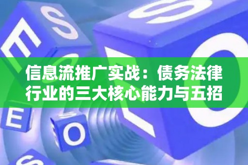 信息流推广实战：债务法律行业的三大核心能力与五招实用技巧