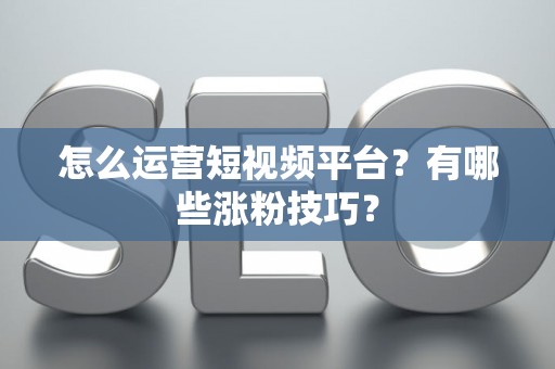 怎么运营短视频平台？有哪些涨粉技巧？