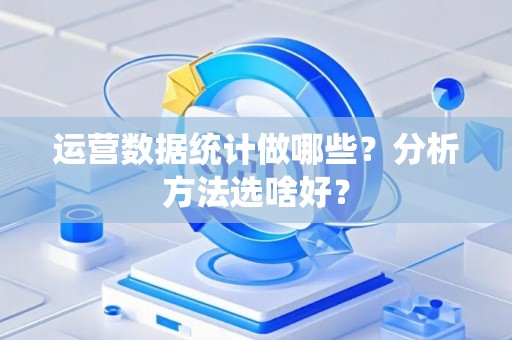 运营数据统计做哪些？分析方法选啥好？