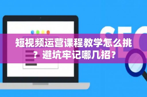 短视频运营课程教学怎么挑？避坑牢记哪几招？