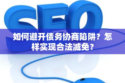 如何避开债务协商陷阱？怎样实现合法减免？