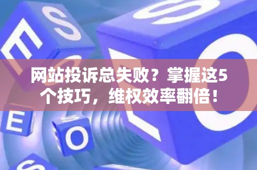 网站投诉总失败？掌握这5个技巧，维权效率翻倍！
