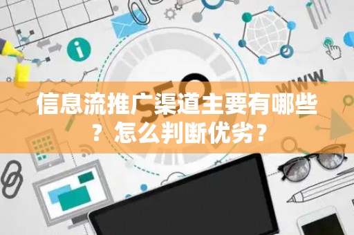 信息流推广渠道主要有哪些？怎么判断优劣？