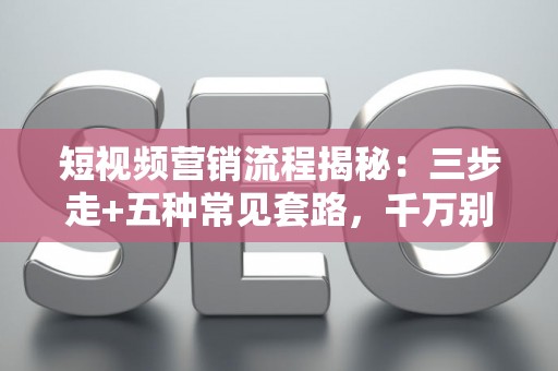 短视频营销流程揭秘：三步走+五种常见套路，千万别踩坑！