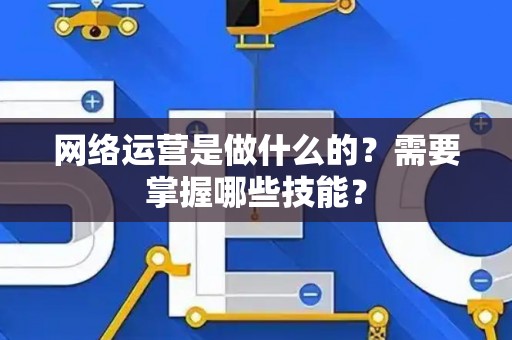 网络运营是做什么的？需要掌握哪些技能？