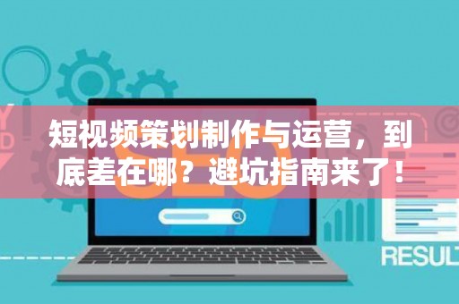 短视频策划制作与运营，到底差在哪？避坑指南来了！