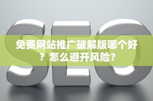 免费网站推广破解版哪个好？怎么避开风险？