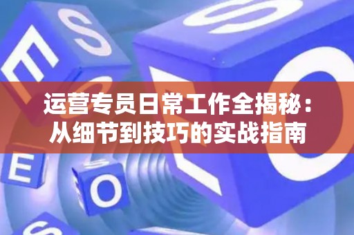 运营专员日常工作全揭秘：从细节到技巧的实战指南