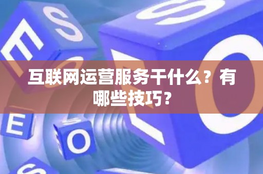 互联网运营服务干什么？有哪些技巧？