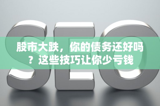 股市大跌,你的债务还好吗?这些技巧让你少亏钱 股市大跌,你的债务还好吗?这些技巧让你少亏钱