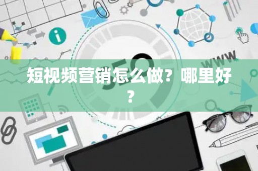 短视频营销怎么做？哪里好？
