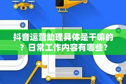 抖音运营助理具体是干嘛的？日常工作内容有哪些？