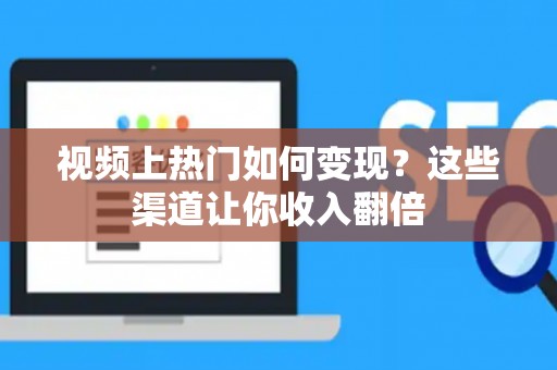 视频上热门如何变现？这些渠道让你收入翻倍