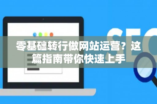 零基础转行做网站运营？这篇指南带你快速上手