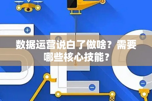 数据运营说白了做啥？需要哪些核心技能？
