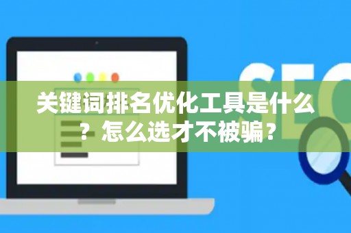 关键词排名优化工具是什么？怎么选才不被骗？