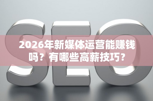 2026年新媒体运营能赚钱吗？有哪些高薪技巧？