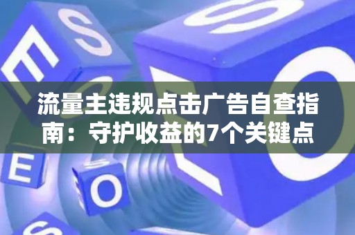 流量主违规点击广告自查指南：守护收益的7个关键点