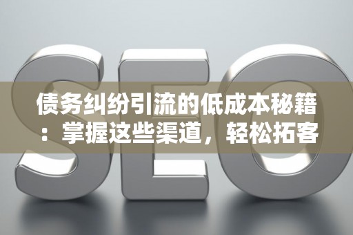 债务纠纷引流的低成本秘籍：掌握这些渠道，轻松拓客！