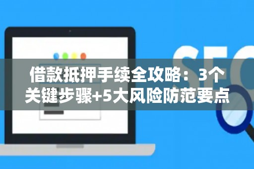 借款抵押手续全攻略：3个关键步骤+5大风险防范要点