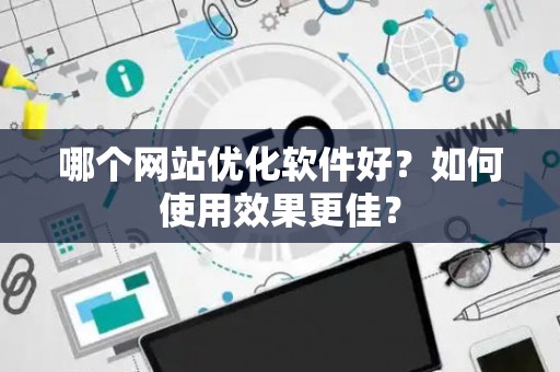 哪个网站优化软件好？如何使用效果更佳？