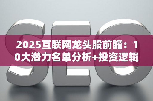 2025互联网龙头股前瞻：10大潜力名单分析+投资逻辑