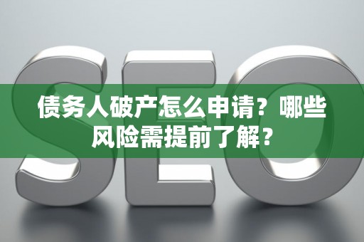 债务人破产怎么申请？哪些风险需提前了解？