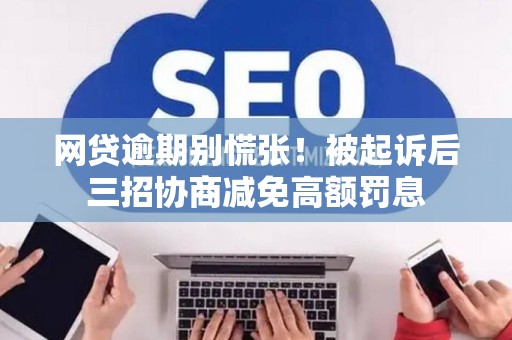 网贷逾期别慌张！被起诉后三招协商减免高额罚息