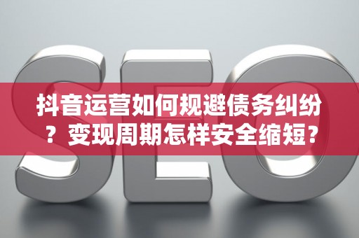 抖音运营如何规避债务纠纷？变现周期怎样安全缩短？