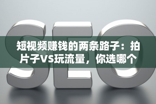 短视频赚钱的两条路子：拍片子VS玩流量，你选哪个？