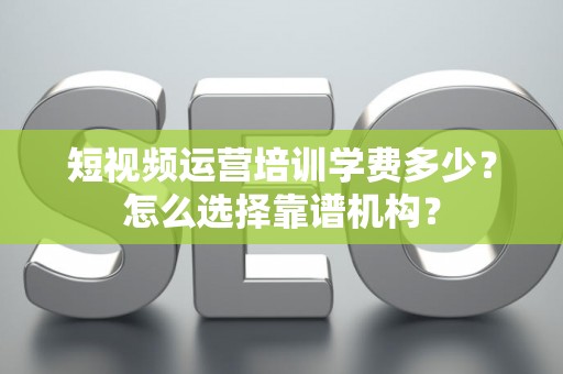 短视频运营培训学费多少？怎么选择靠谱机构？