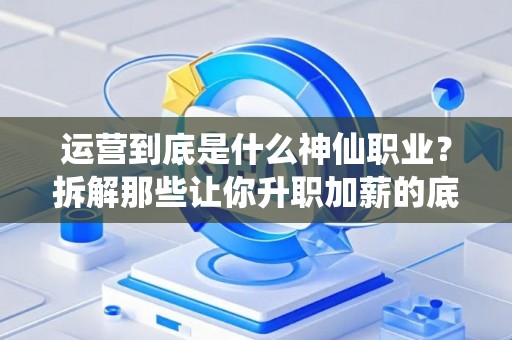 运营到底是什么神仙职业？拆解那些让你升职加薪的底层能力