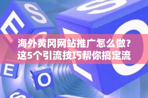 海外黄冈网站推广怎么做？这5个引流技巧帮你搞定流量