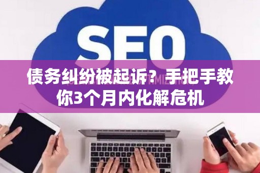 债务纠纷被起诉？手把手教你3个月内化解危机