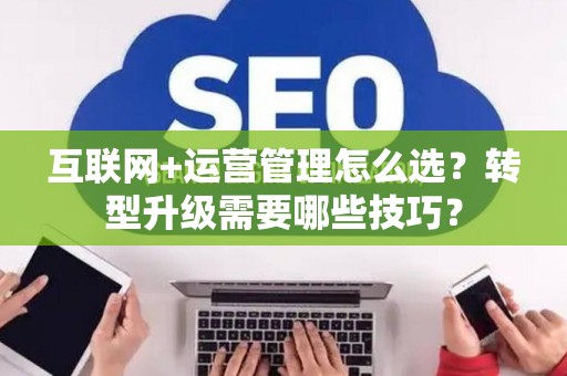 互联网+运营管理怎么选？转型升级需要哪些技巧？