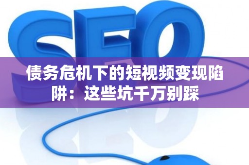 债务危机下的短视频变现陷阱：这些坑千万别踩