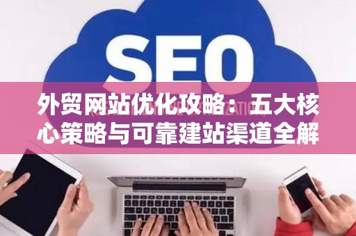 外贸网站优化攻略：五大核心策略与可靠建站渠道全解析