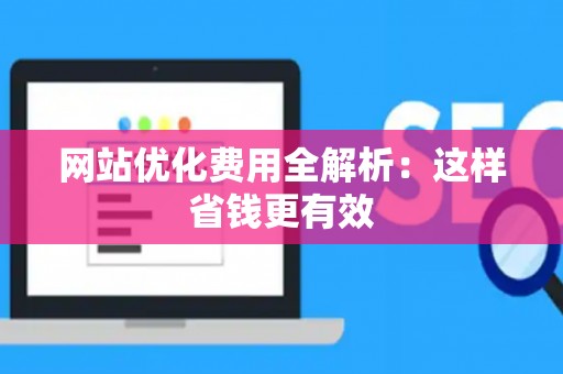 网站优化费用全解析：这样省钱更有效