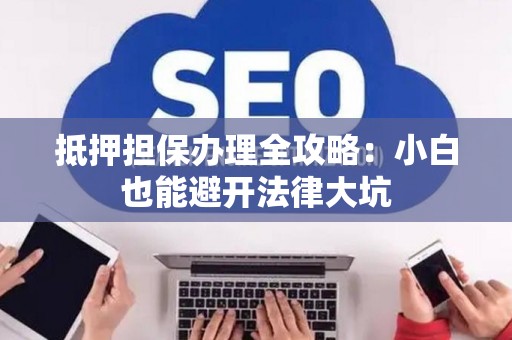 抵押担保办理全攻略：小白也能避开法律大坑