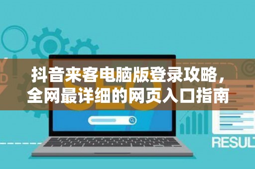 抖音来客电脑版登录攻略，全网最详细的网页入口指南