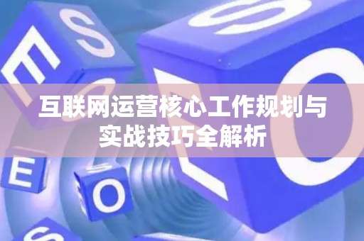 互联网运营核心工作规划与实战技巧全解析