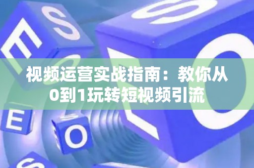 视频运营实战指南：教你从0到1玩转短视频引流