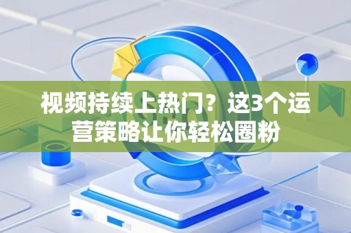 视频持续上热门？这3个运营策略让你轻松圈粉