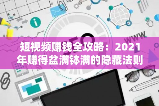 短视频赚钱全攻略：2021年赚得盆满钵满的隐藏法则