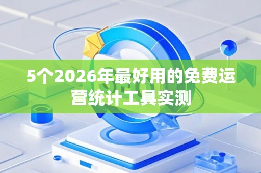 5个2026年最好用的免费运营统计工具实测