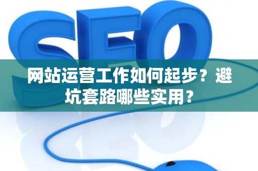 网站运营工作如何起步？避坑套路哪些实用？