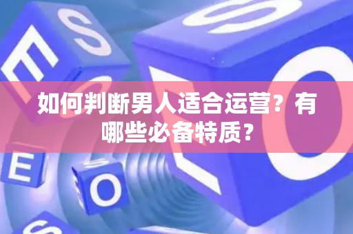 如何判断男人适合运营？有哪些必备特质？