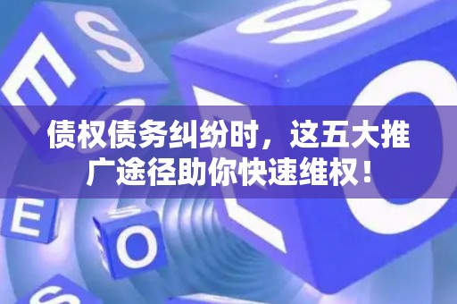 债权债务纠纷时，这五大推广途径助你快速维权！