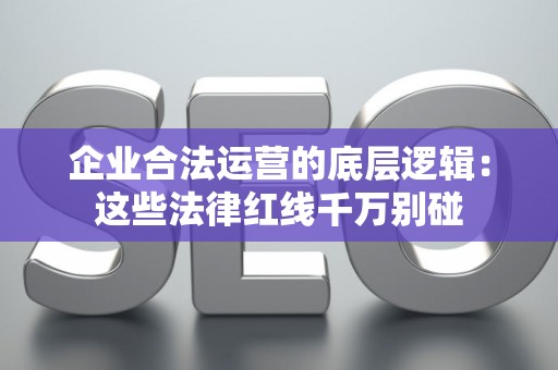 企业合法运营的底层逻辑：这些法律红线千万别碰