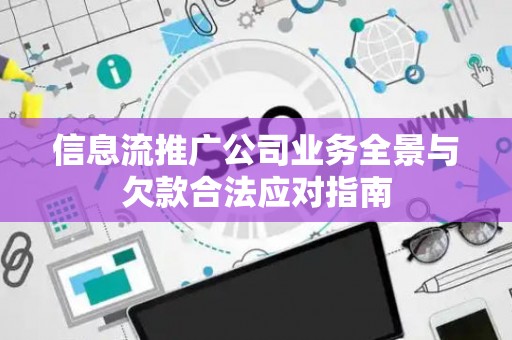 信息流推广公司业务全景与欠款合法应对指南 信息流推广公司业务全景与欠款合法应对指南